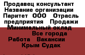 Продавец-консультант › Название организации ­ Паритет, ООО › Отрасль предприятия ­ Продажи › Минимальный оклад ­ 25 000 - Все города Работа » Вакансии   . Крым,Судак